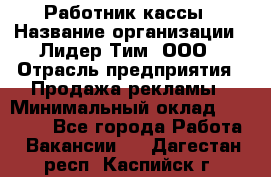 Работник кассы › Название организации ­ Лидер Тим, ООО › Отрасль предприятия ­ Продажа рекламы › Минимальный оклад ­ 25 000 - Все города Работа » Вакансии   . Дагестан респ.,Каспийск г.